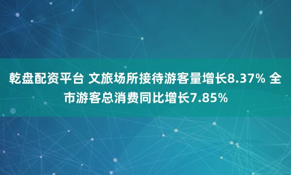 乾盘配资平台 文旅场所接待游客量增长8.37% 全市游客总消费同比增长7.85%