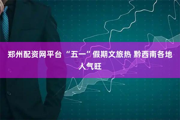 郑州配资网平台 “五一”假期文旅热 黔西南各地人气旺
