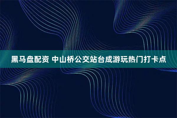 黑马盘配资 中山桥公交站台成游玩热门打卡点