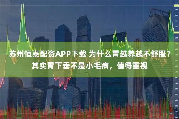 苏州恒泰配资APP下载 为什么胃越养越不舒服？其实胃下垂不是小毛病，值得重视