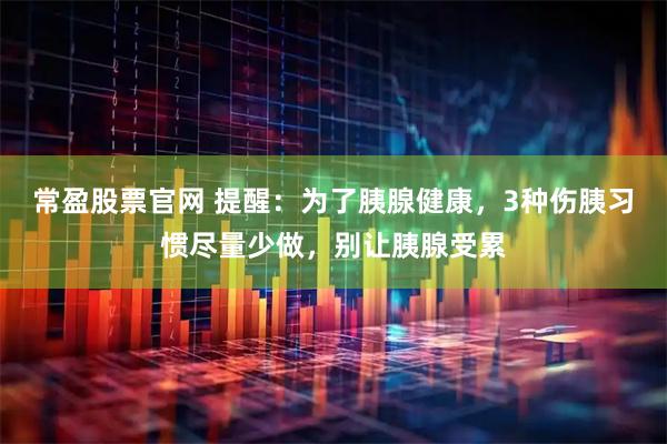 常盈股票官网 提醒：为了胰腺健康，3种伤胰习惯尽量少做，别让胰腺受累