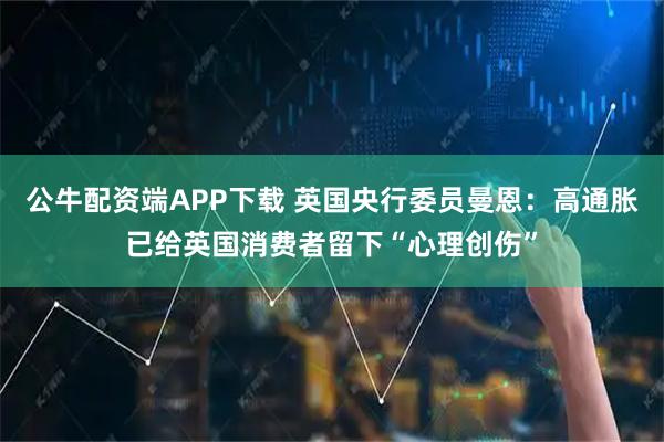 公牛配资端APP下载 英国央行委员曼恩：高通胀已给英国消费者留下“心理创伤”