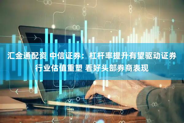 汇金通配资 中信证券：杠杆率提升有望驱动证券行业估值重塑 看好头部券商表现