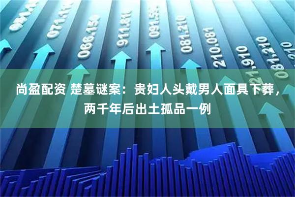 尚盈配资 楚墓谜案：贵妇人头戴男人面具下葬，两千年后出土孤品一例