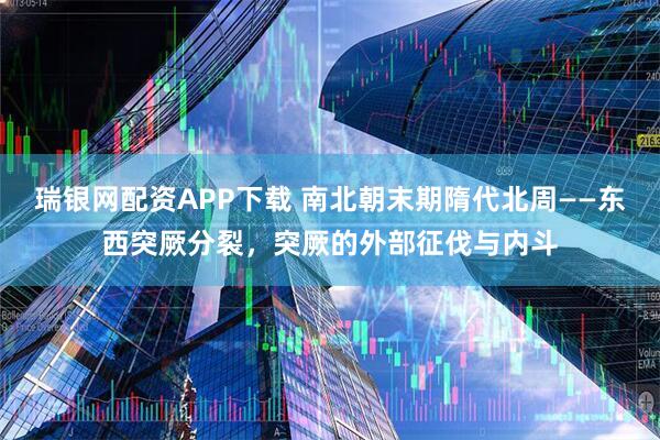瑞银网配资APP下载 南北朝末期隋代北周——东西突厥分裂，突厥的外部征伐与内斗