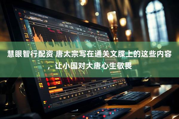 慧眼智行配资 唐太宗写在通关文牒上的这些内容，让小国对大唐心生敬畏